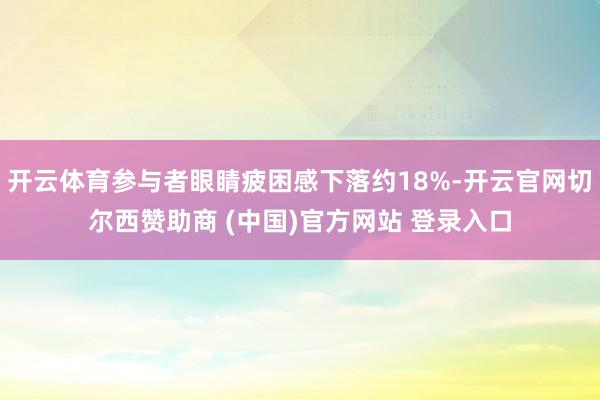 开云体育参与者眼睛疲困感下落约18%-开云官网切尔西赞助商 (中国)官方网站 登录入口