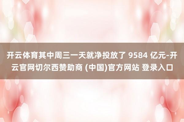 开云体育其中周三一天就净投放了 9584 亿元-开云官网切尔西赞助商 (中国)官方网站 登录入口