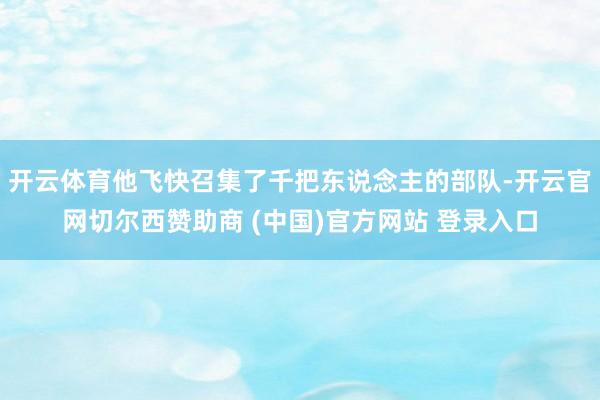 开云体育他飞快召集了千把东说念主的部队-开云官网切尔西赞助商 (中国)官方网站 登录入口