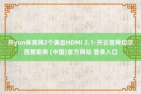 开yun体育网2个满血HDMI 2.1-开云官网切尔西赞助商 (中国)官方网站 登录入口