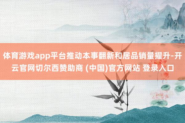 体育游戏app平台推动本事翻新和居品销量擢升-开云官网切尔西赞助商 (中国)官方网站 登录入口