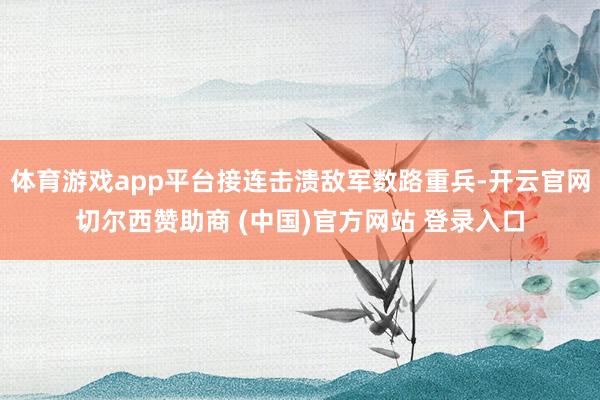 体育游戏app平台接连击溃敌军数路重兵-开云官网切尔西赞助商 (中国)官方网站 登录入口