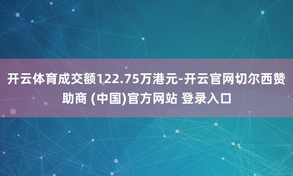 开云体育成交额122.75万港元-开云官网切尔西赞助商 (中国)官方网站 登录入口
