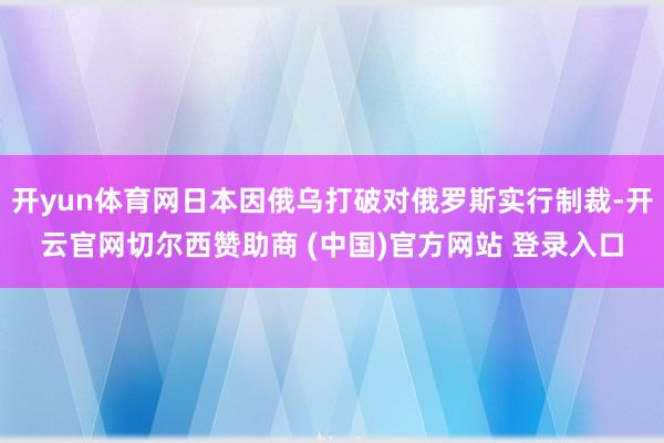 开yun体育网日本因俄乌打破对俄罗斯实行制裁-开云官网切尔西赞助商 (中国)官方网站 登录入口