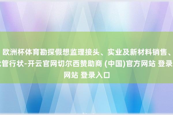 欧洲杯体育勘探假想监理接头、实业及新材料销售、当代管行状-开云官网切尔西赞助商 (中国)官方网站 登录入口