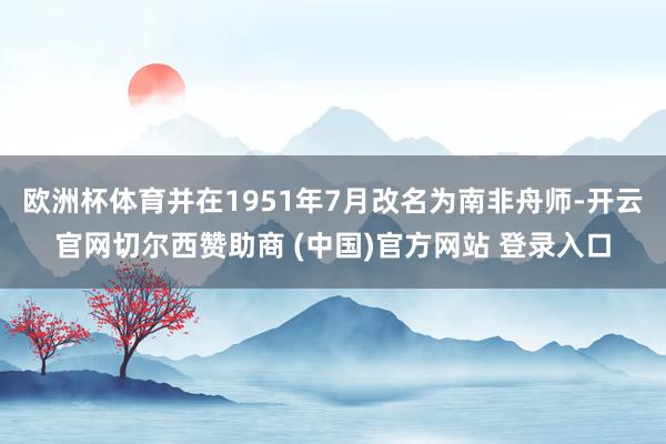 欧洲杯体育并在1951年7月改名为南非舟师-开云官网切尔西赞助商 (中国)官方网站 登录入口
