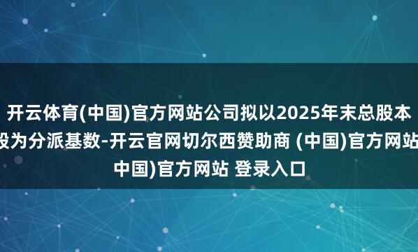 开云体育(中国)官方网站公司拟以2025年末总股本15.49亿股为分派基数-开云官网切尔西赞助商 (中国)官方网站 登录入口