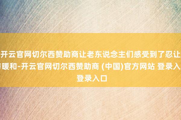 开云官网切尔西赞助商让老东说念主们感受到了忍让与暖和-开云官网切尔西赞助商 (中国)官方网站 登录入口