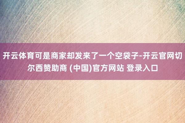 开云体育可是商家却发来了一个空袋子-开云官网切尔西赞助商 (中国)官方网站 登录入口