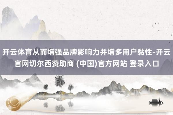 开云体育从而增强品牌影响力并增多用户黏性-开云官网切尔西赞助商 (中国)官方网站 登录入口