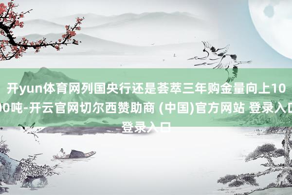 开yun体育网列国央行还是荟萃三年购金量向上1000吨-开云官网切尔西赞助商 (中国)官方网站 登录入口