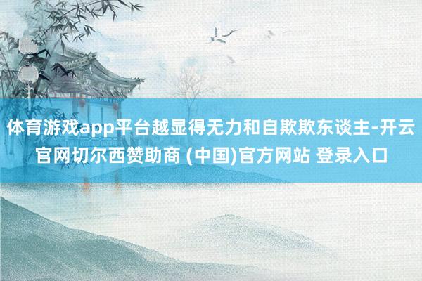 体育游戏app平台越显得无力和自欺欺东谈主-开云官网切尔西赞助商 (中国)官方网站 登录入口