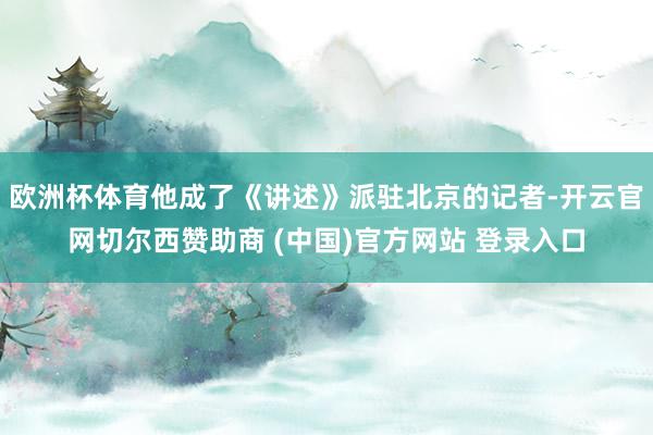 欧洲杯体育他成了《讲述》派驻北京的记者-开云官网切尔西赞助商 (中国)官方网站 登录入口
