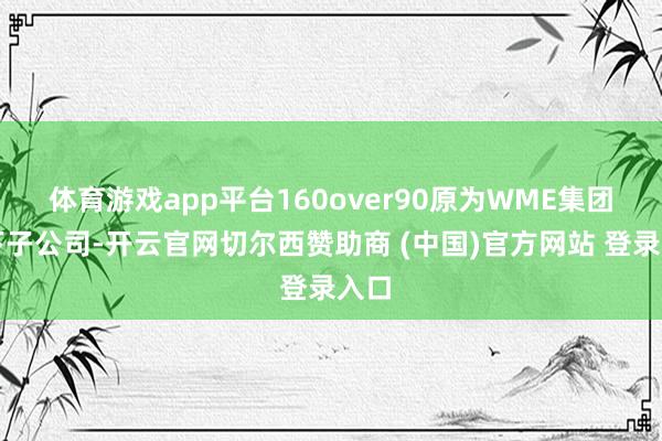体育游戏app平台160over90原为WME集团旗下子公司-开云官网切尔西赞助商 (中国)官方网站 登录入口