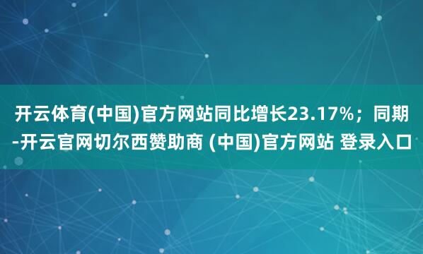 开云体育(中国)官方网站同比增长23.17%；同期-开云官网切尔西赞助商 (中国)官方网站 登录入口