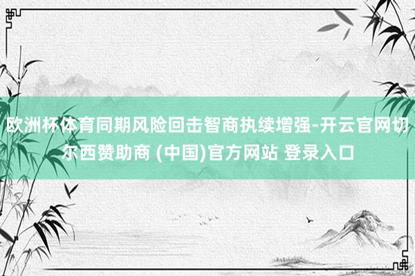欧洲杯体育同期风险回击智商执续增强-开云官网切尔西赞助商 (中国)官方网站 登录入口