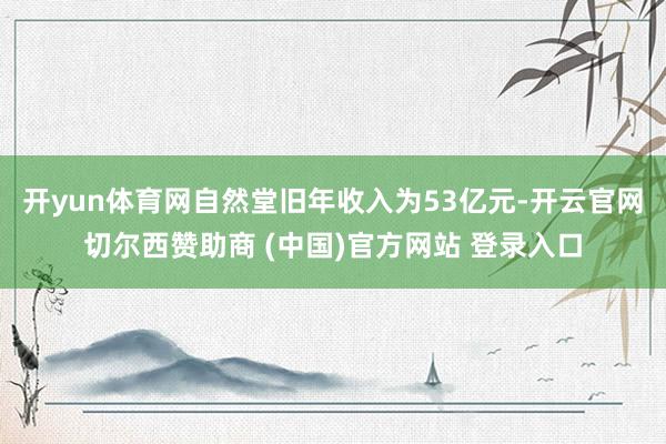 开yun体育网自然堂旧年收入为53亿元-开云官网切尔西赞助商 (中国)官方网站 登录入口