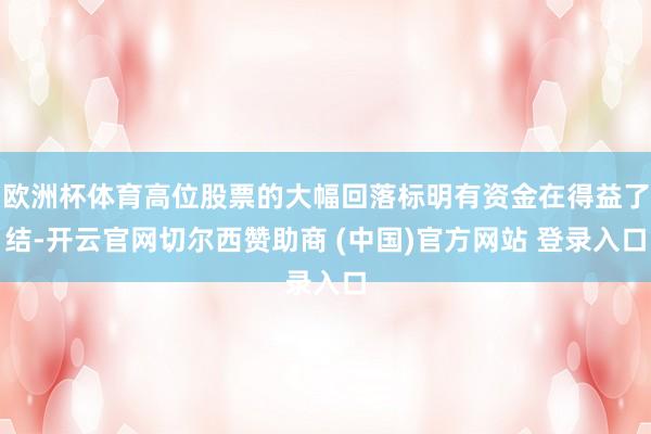 欧洲杯体育高位股票的大幅回落标明有资金在得益了结-开云官网切尔西赞助商 (中国)官方网站 登录入口