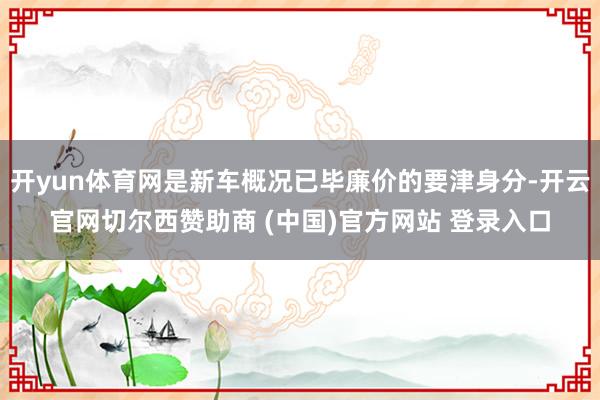 开yun体育网是新车概况已毕廉价的要津身分-开云官网切尔西赞助商 (中国)官方网站 登录入口