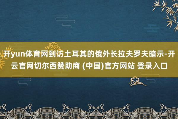 开yun体育网到访土耳其的俄外长拉夫罗夫暗示-开云官网切尔西赞助商 (中国)官方网站 登录入口
