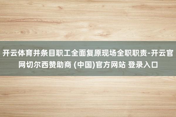 开云体育并条目职工全面复原现场全职职责-开云官网切尔西赞助商 (中国)官方网站 登录入口