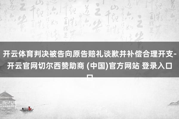 开云体育判决被告向原告赔礼谈歉并补偿合理开支-开云官网切尔西赞助商 (中国)官方网站 登录入口