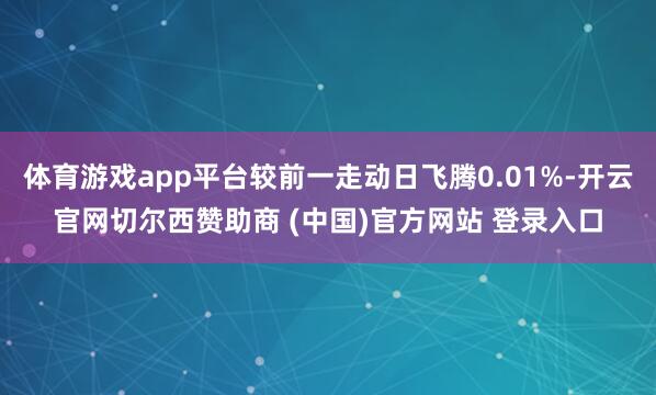 体育游戏app平台较前一走动日飞腾0.01%-开云官网切尔西赞助商 (中国)官方网站 登录入口