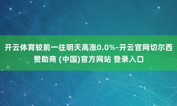 开云体育较前一往明天高涨0.0%-开云官网切尔西赞助商 (中国)官方网站 登录入口