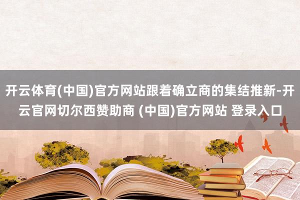 开云体育(中国)官方网站跟着确立商的集结推新-开云官网切尔西赞助商 (中国)官方网站 登录入口
