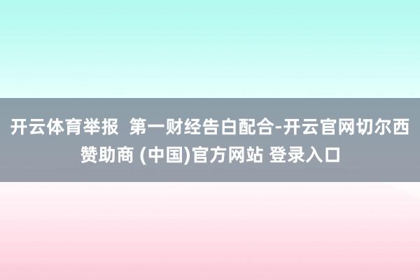开云体育举报  第一财经告白配合-开云官网切尔西赞助商 (中国)官方网站 登录入口