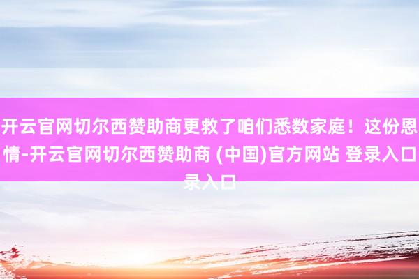 开云官网切尔西赞助商更救了咱们悉数家庭!这份恩情-开云官网切尔西赞助商 (中国)官方网站 登录入口