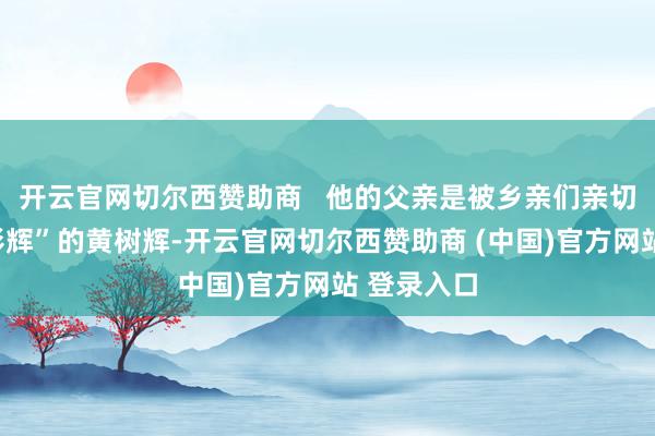 开云官网切尔西赞助商   他的父亲是被乡亲们亲切称为“电影辉”的黄树辉-开云官网切尔西赞助商 (中国)官方网站 登录入口