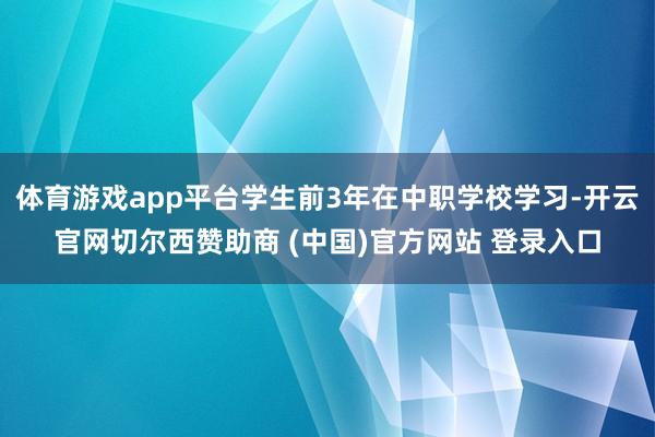 体育游戏app平台学生前3年在中职学校学习-开云官网切尔西赞助商 (中国)官方网站 登录入口