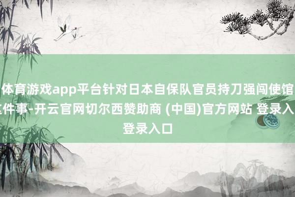 体育游戏app平台针对日本自保队官员持刀强闯使馆这件事-开云官网切尔西赞助商 (中国)官方网站 登录入口