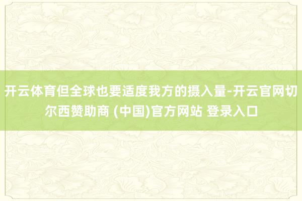 开云体育但全球也要适度我方的摄入量-开云官网切尔西赞助商 (中国)官方网站 登录入口