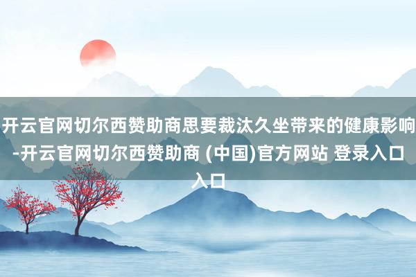 开云官网切尔西赞助商思要裁汰久坐带来的健康影响-开云官网切尔西赞助商 (中国)官方网站 登录入口
