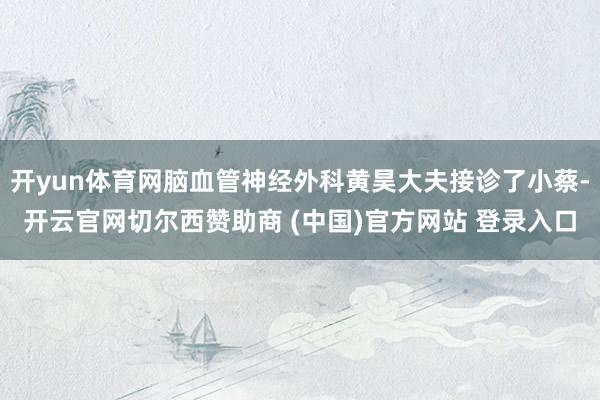开yun体育网脑血管神经外科黄昊大夫接诊了小蔡-开云官网切尔西赞助商 (中国)官方网站 登录入口