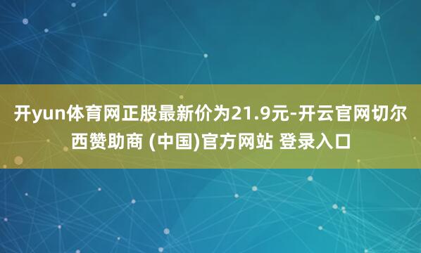 开yun体育网正股最新价为21.9元-开云官网切尔西赞助商 (中国)官方网站 登录入口