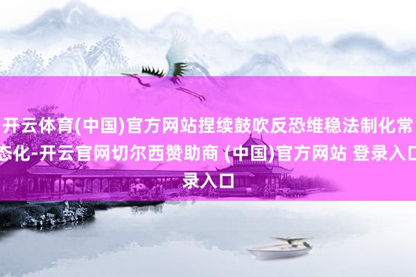 开云体育(中国)官方网站捏续鼓吹反恐维稳法制化常态化-开云官网切尔西赞助商 (中国)官方网站 登录入口