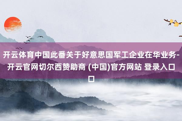 开云体育中国此番关于好意思国军工企业在华业务-开云官网切尔西赞助商 (中国)官方网站 登录入口
