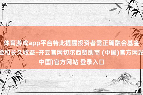 体育游戏app平台特此提醒投资者需正确融会基金投资的风险和长久收益-开云官网切尔西赞助商 (中国)官方网站 登录入口