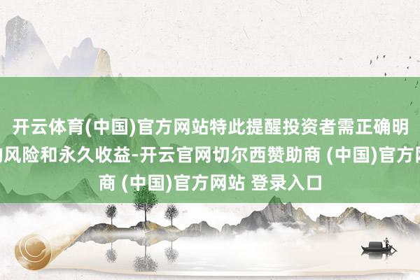 开云体育(中国)官方网站特此提醒投资者需正确明白基金投资的风险和永久收益-开云官网切尔西赞助商 (中国)官方网站 登录入口