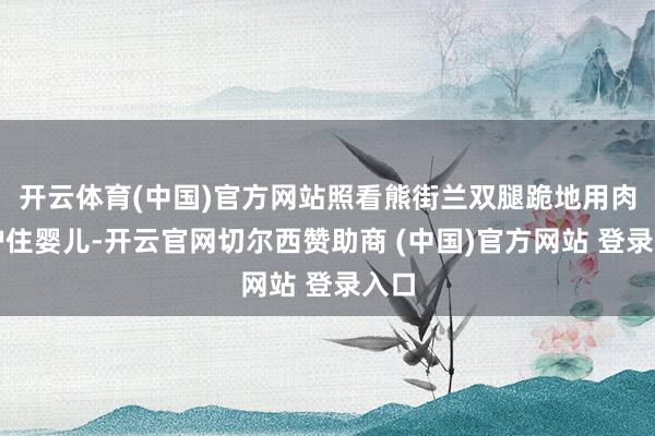 开云体育(中国)官方网站照看熊街兰双腿跪地用肉体护住婴儿-开云官网切尔西赞助商 (中国)官方网站 登录入口