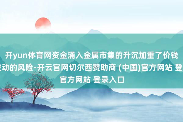 开yun体育网资金涌入金属市集的升沉加重了价钱剧烈波动的风险-开云官网切尔西赞助商 (中国)官方网站 登录入口
