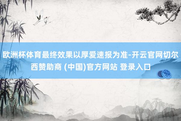欧洲杯体育最终效果以厚爱速报为准-开云官网切尔西赞助商 (中国)官方网站 登录入口