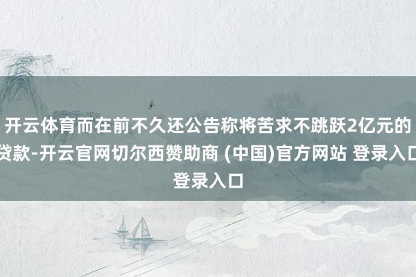 开云体育而在前不久还公告称将苦求不跳跃2亿元的贷款-开云官网切尔西赞助商 (中国)官方网站 登录入口