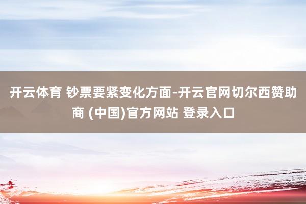开云体育 　　钞票要紧变化方面-开云官网切尔西赞助商 (中国)官方网站 登录入口
