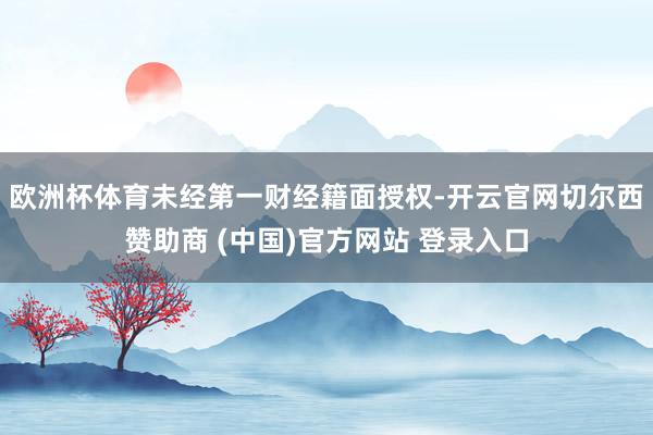欧洲杯体育未经第一财经籍面授权-开云官网切尔西赞助商 (中国)官方网站 登录入口