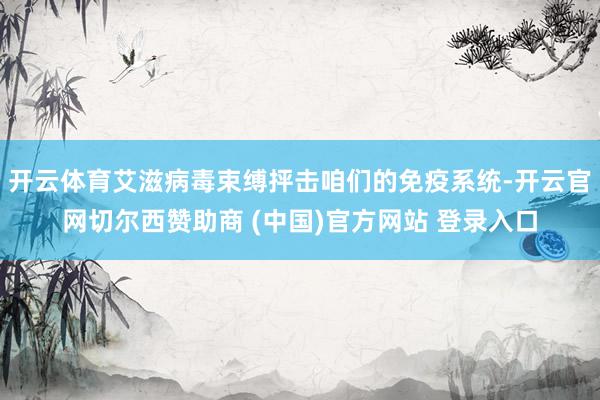 开云体育艾滋病毒束缚抨击咱们的免疫系统-开云官网切尔西赞助商 (中国)官方网站 登录入口