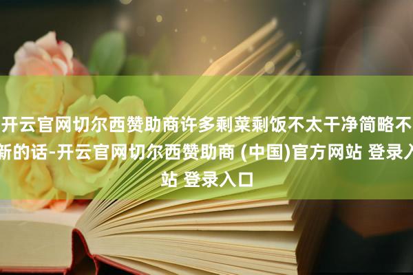开云官网切尔西赞助商许多剩菜剩饭不太干净简略不簇新的话-开云官网切尔西赞助商 (中国)官方网站 登录入口